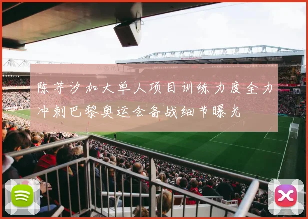陈芋汐加大单人项目训练力度全力冲刺巴黎奥运会备战细节曝光
