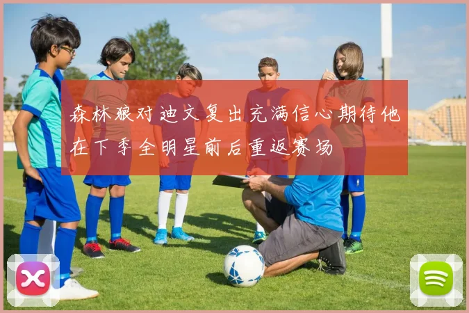 森林狼对迪文复出充满信心期待他在下季全明星前后重返赛场