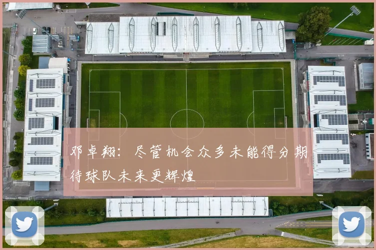 邓卓翔：尽管机会众多未能得分期待球队未来更辉煌