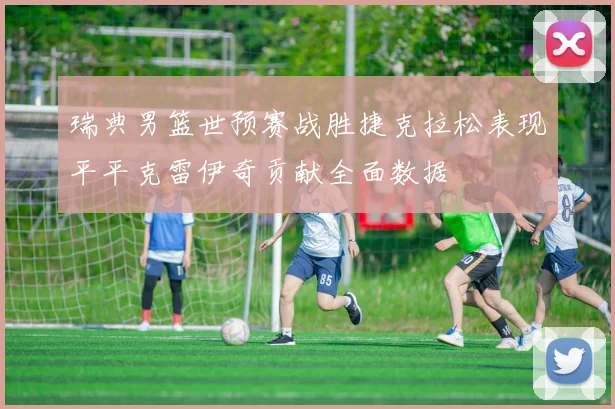 瑞典男篮世预赛战胜捷克拉松表现平平克雷伊奇贡献全面数据