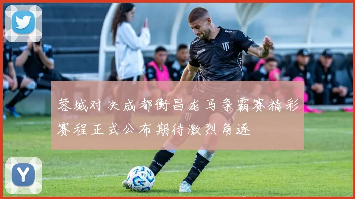 蓉城对决成都衡昌龙马争霸赛精彩赛程正式公布期待激烈角逐