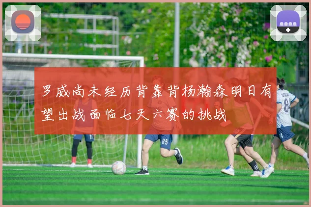 罗威尚未经历背靠背杨瀚森明日有望出战面临七天六赛的挑战