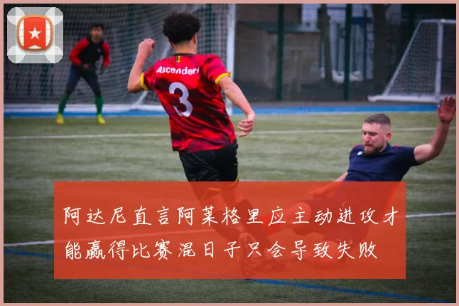 阿达尼直言阿莱格里应主动进攻才能赢得比赛混日子只会导致失败