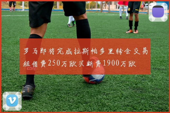 罗马即将完成拉斯帕多里转会交易租借费250万欧买断费1900万欧