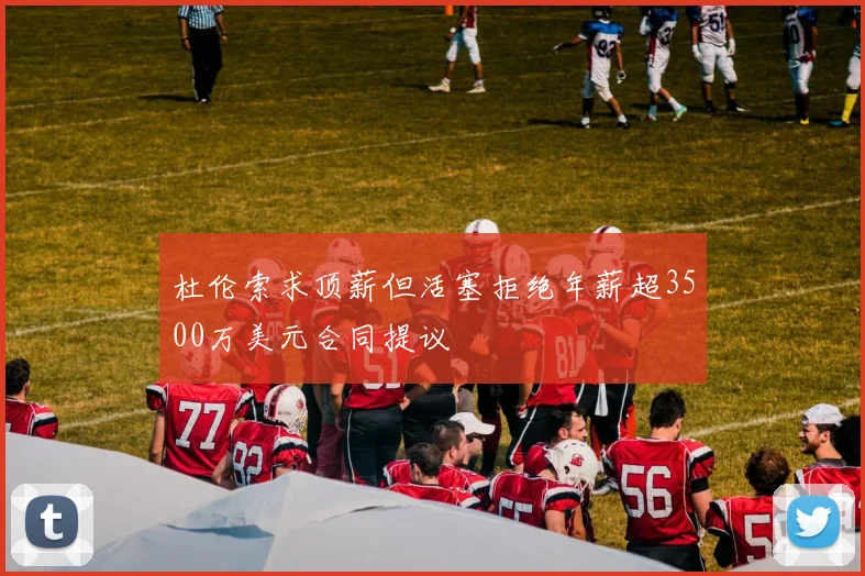 杜伦索求顶薪但活塞拒绝年薪超3500万美元合同提议