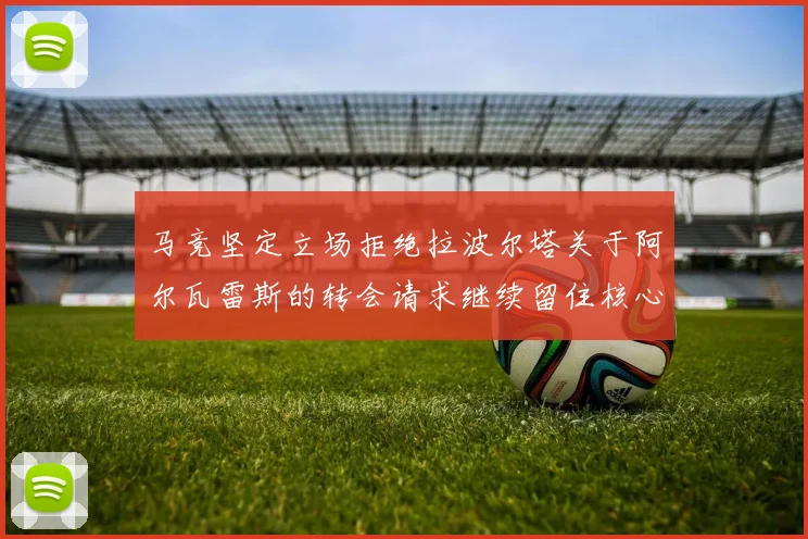 马竞坚定立场拒绝拉波尔塔关于阿尔瓦雷斯的转会请求继续留住核心球员