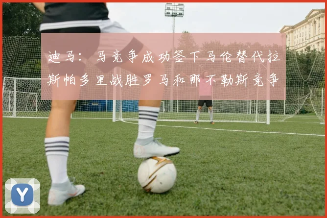 迪马：马竞争成功签下马伦替代拉斯帕多里战胜罗马和那不勒斯竞争
