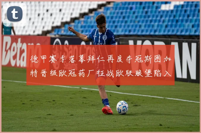 德甲赛季落幕拜仁再度夺冠斯图加特晋级欧冠药厂征战欧联狼堡陷入保级附加赛
