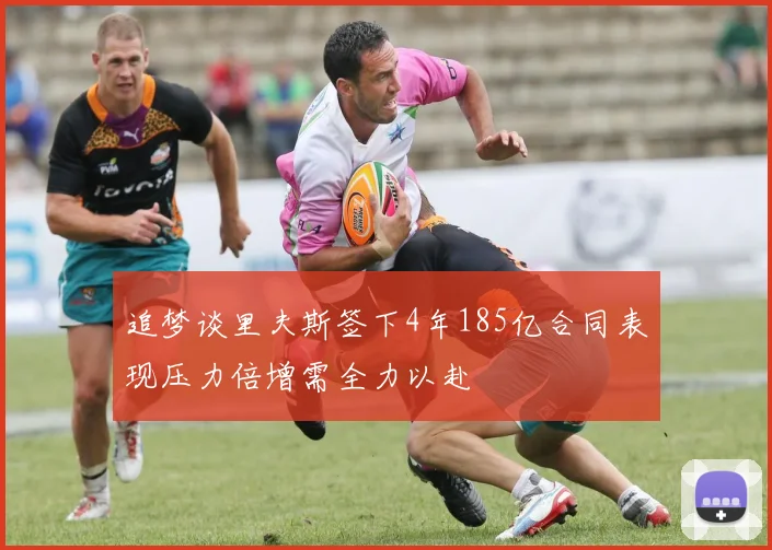 追梦谈里夫斯签下4年185亿合同表现压力倍增需全力以赴