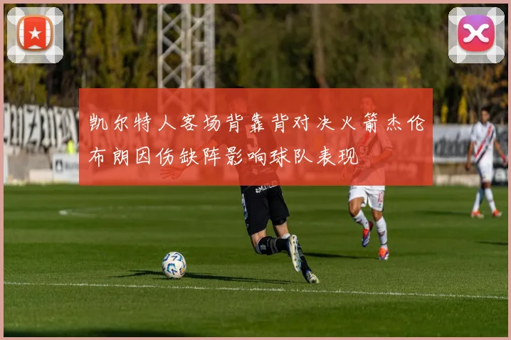 凯尔特人客场背靠背对决火箭杰伦布朗因伤缺阵影响球队表现