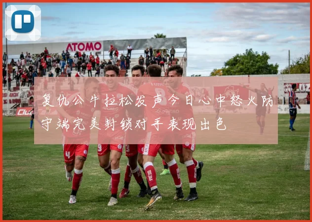 复仇公牛拉松发声今日心中怒火防守端完美封锁对手表现出色