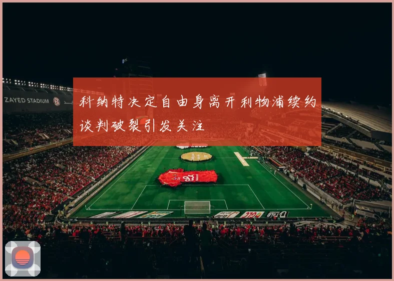 科纳特决定自由身离开利物浦续约谈判破裂引发关注