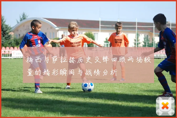 梅西与萨拉赫历史交锋回顾两场较量的精彩瞬间与战绩分析