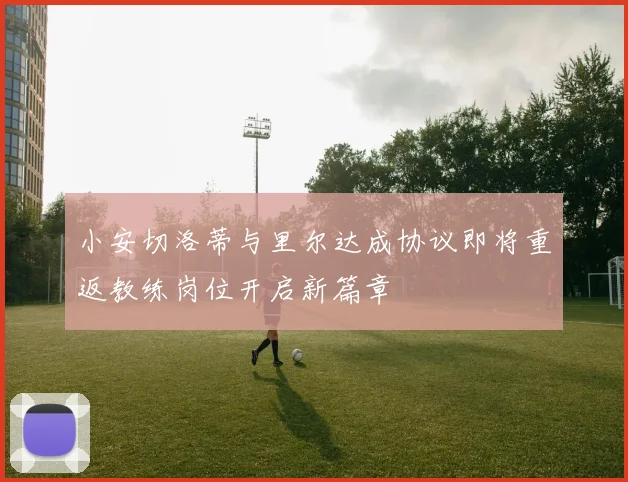 小安切洛蒂与里尔达成协议即将重返教练岗位开启新篇章