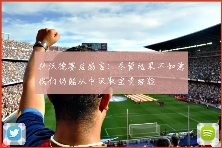 科沃德赛后感言：尽管结果不如意我们仍能从中汲取宝贵经验