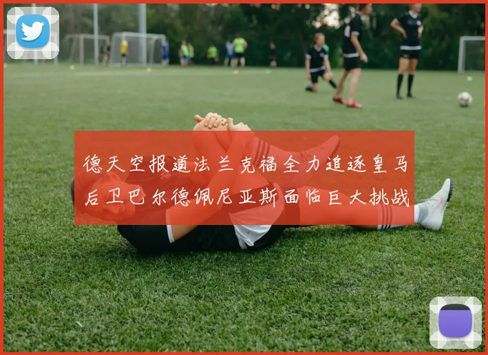 德天空报道法兰克福全力追逐皇马后卫巴尔德佩尼亚斯面临巨大挑战
