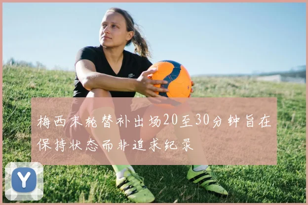 梅西末轮替补出场20至30分钟旨在保持状态而非追求纪录
