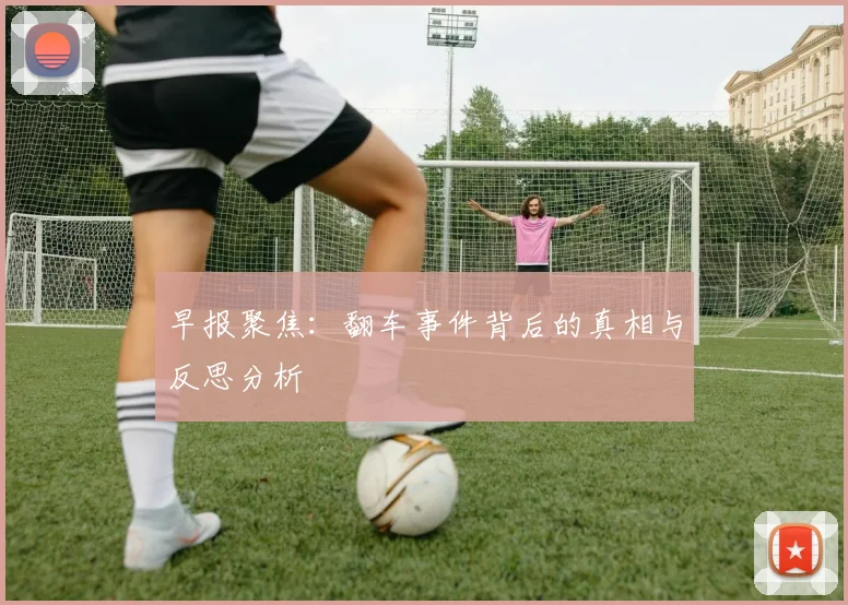 早报聚焦：翻车事件背后的真相与反思分析