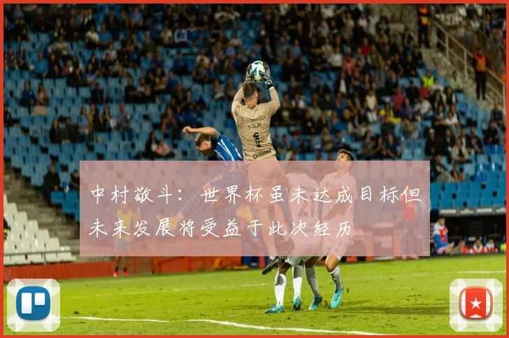 中村敬斗：世界杯虽未达成目标但未来发展将受益于此次经历