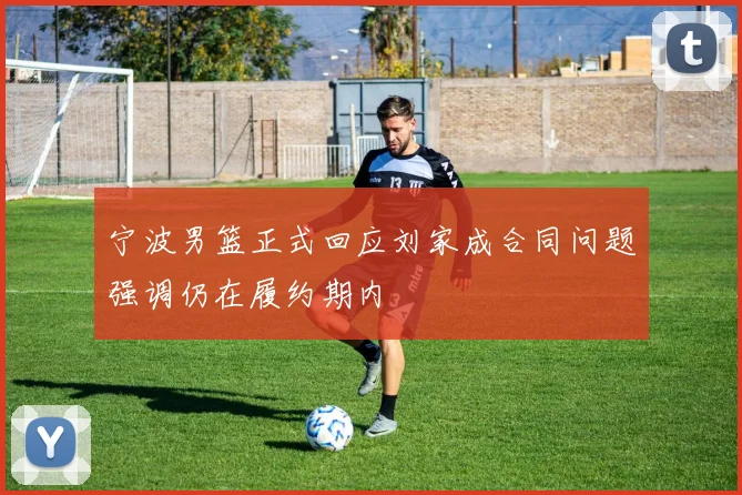 宁波男篮正式回应刘家成合同问题强调仍在履约期内
