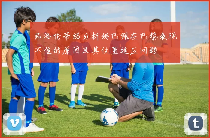 弗洛伦蒂诺分析姆巴佩在巴黎表现不佳的原因及其位置适应问题