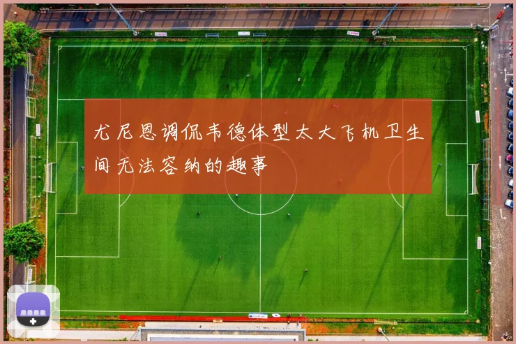 尤尼恩调侃韦德体型太大飞机卫生间无法容纳的趣事