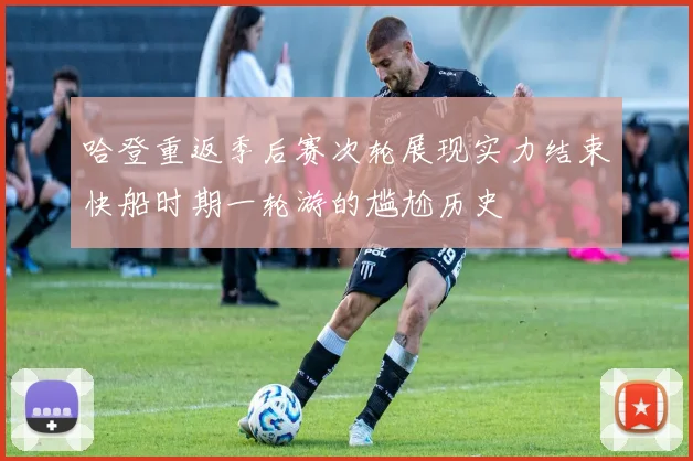 哈登重返季后赛次轮展现实力结束快船时期一轮游的尴尬历史