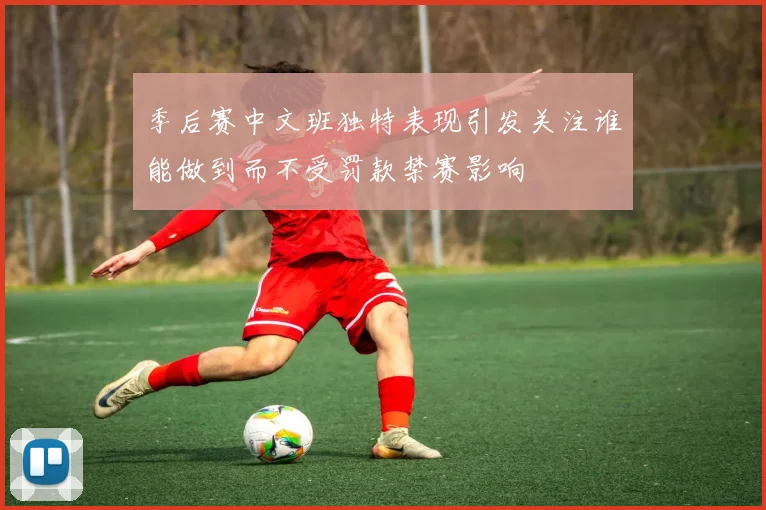季后赛中文班独特表现引发关注谁能做到而不受罚款禁赛影响