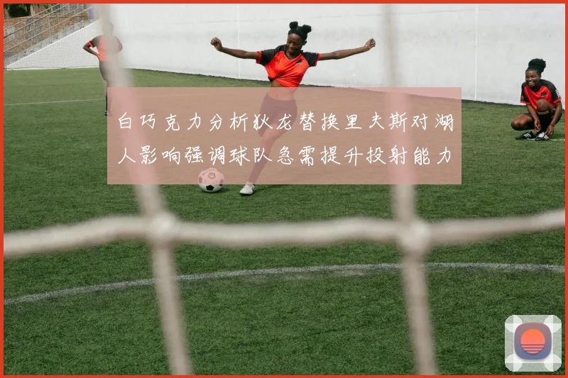 白巧克力分析狄龙替换里夫斯对湖人影响强调球队急需提升投射能力