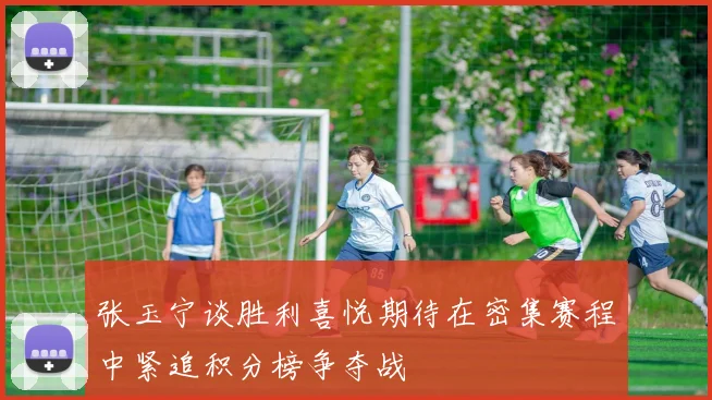张玉宁谈胜利喜悦期待在密集赛程中紧追积分榜争夺战