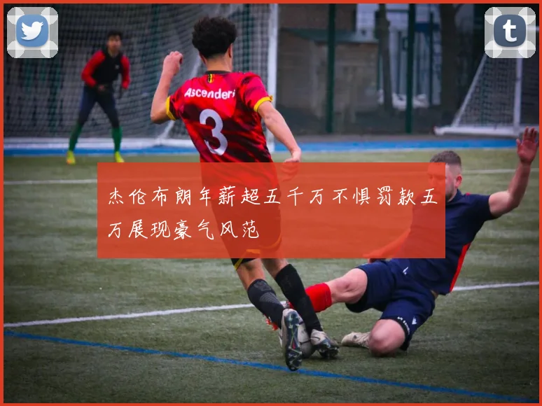 杰伦布朗年薪超五千万不惧罚款五万展现豪气风范