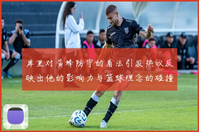库里对黄蜂防守的看法引发热议反映出他的影响力与篮球理念的碰撞