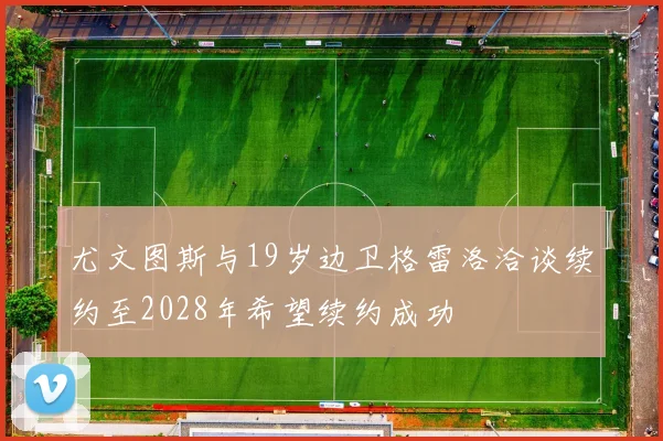 尤文图斯与19岁边卫格雷洛洽谈续约至2028年希望续约成功
