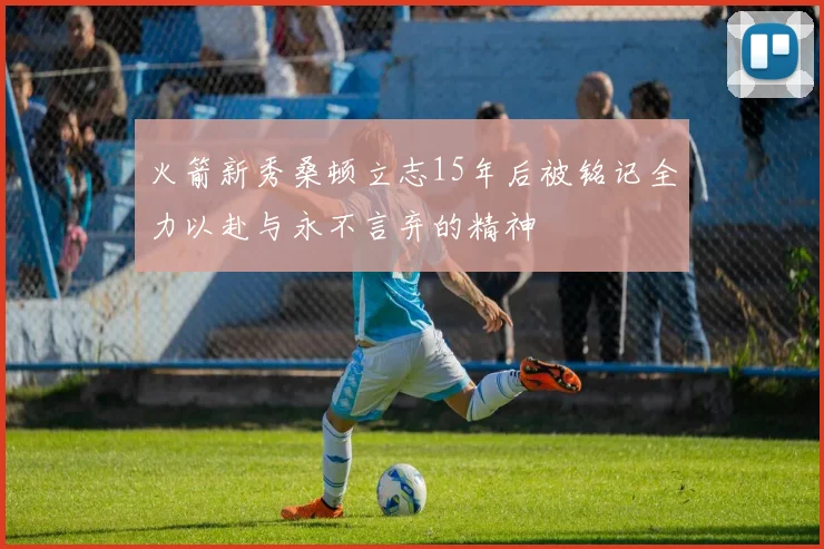 火箭新秀桑顿立志15年后被铭记全力以赴与永不言弃的精神